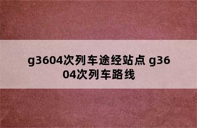 g3604次列车途经站点 g3604次列车路线